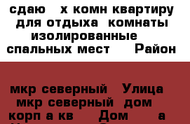 сдаю 2-х комн квартиру для отдыха, комнаты изолированные, 5 спальных мест,  › Район ­ мкр северный › Улица ­ мкр северный, дом 12 корп а кв 1 › Дом ­ 12-а › Цена ­ 2 000 › Стоимость за ночь ­ 2 000 - Краснодарский край, Геленджик г. Недвижимость » Квартиры аренда посуточно   . Краснодарский край,Геленджик г.